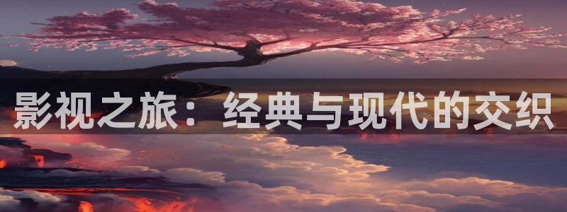 福利被窝影院：影视之旅：经典与现代的交织